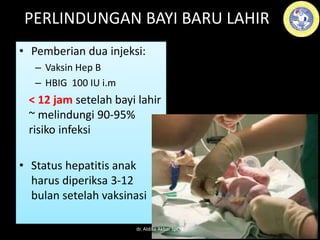PERLINDUNGAN BAYI BARU LAHIR
• Pemberian dua injeksi:
– Vaksin Hep B
– HBIG 100 IU i.m
< 12 jam setelah bayi lahir
~ melindungi 90-95%
risiko infeksi
• Status hepatitis anak
harus diperiksa 3-12
bulan setelah vaksinasi
dr. Aldika Akbar SpOG
 