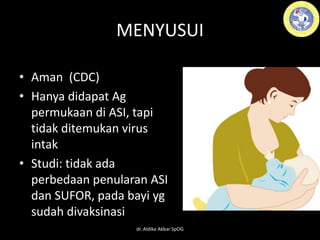 MENYUSUI
• Aman (CDC)
• Hanya didapat Ag
permukaan di ASI, tapi
tidak ditemukan virus
intak
• Studi: tidak ada
perbedaan penularan ASI
dan SUFOR, pada bayi yg
sudah divaksinasi
dr. Aldika Akbar SpOG
 