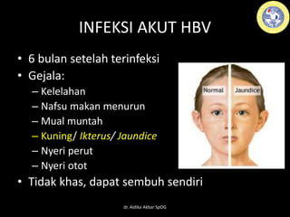 INFEKSI AKUT HBV
• 6 bulan setelah terinfeksi
• Gejala:
– Kelelahan
– Nafsu makan menurun
– Mual muntah
– Kuning/ Ikterus/ Jaundice
– Nyeri perut
– Nyeri otot
• Tidak khas, dapat sembuh sendiri
dr. Aldika Akbar SpOG
 