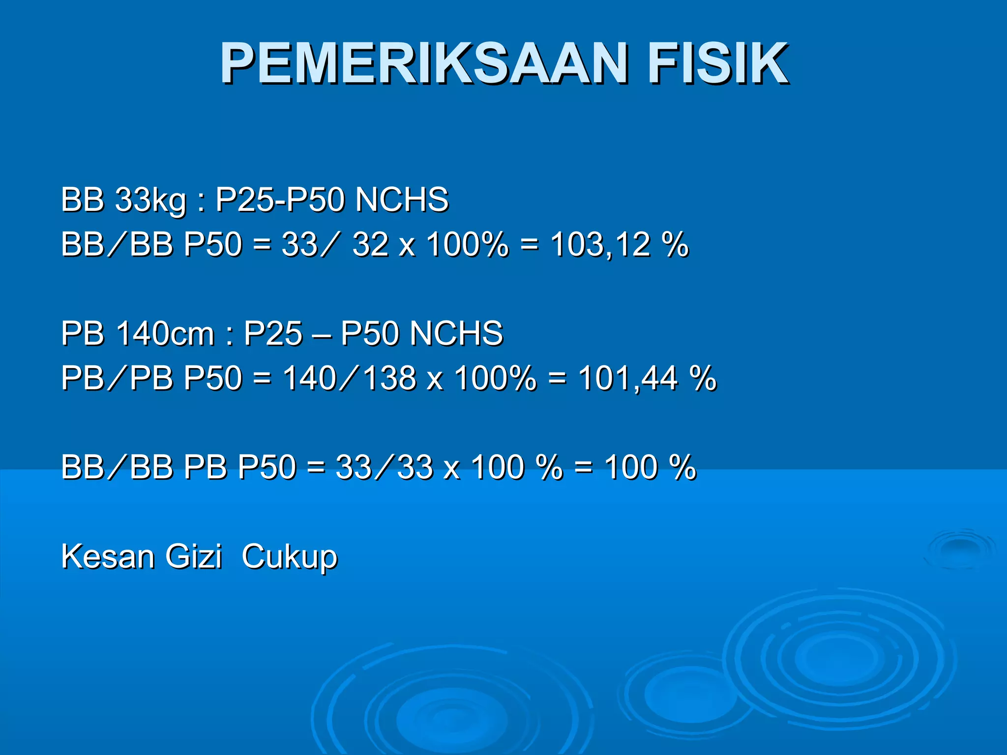 PEMERIKSAAN FISIK

BB 33kg : P25-P50 NCHS
BB ∕ BB P50 = 33 ∕ 32 x 100% = 103,12 %

PB 140cm : P25 – P50 NCHS
PB ∕ PB P50 = 140 ∕ 138 x 100% = 101,44 %

BB ∕ BB PB P50 = 33 ∕ 33 x 100 % = 100 %

Kesan Gizi Cukup
 