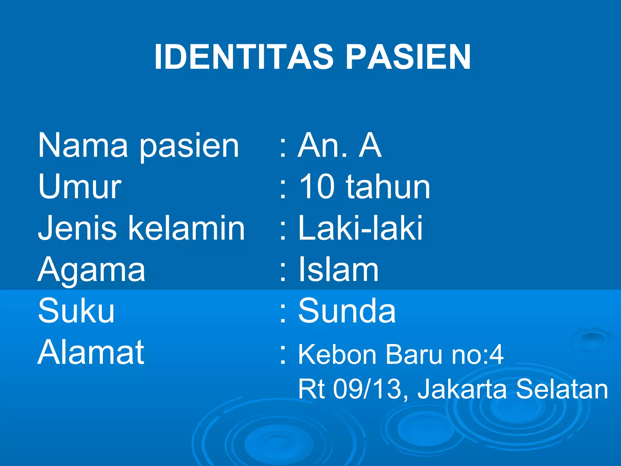 IDENTITAS PASIEN

Nama pasien     : An. A
Umur            : 10 tahun
Jenis kelamin   : Laki-laki
Agama           : Islam
Suku            : Sunda
Alamat          : Kebon Baru no:4
                 Rt 09/13, Jakarta Selatan
 