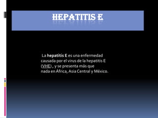 Hepatitis E La hepatitis E es una enfermedad causada por el virus de la hepatitis E (VHE) , y se presenta más quenada en África, Asia Central y México.