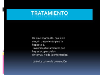 tratamientoHasta el momento ,no existe ningún tratamiento para la hepatitis E. Los únicos tratamientos que hay se ocupan de lossíntomas, no de la enfermedad. La única cura es la prevención.
