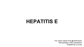 HEPATITIS E 
Fco Javier Casas Ciria @cientounero 
Microbiología, UGC Laboratorio 
Hospital de La Linea 
 