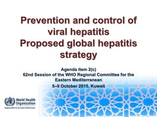 Prevention and control of
viral hepatitis
Proposed global hepatitis
strategy
Agenda item 2(c)
62nd Session of the WHO Regional Committee for the
Eastern Mediterranean
5–9 October 2015, Kuwait
1
 