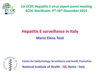 Hepatitis E surveillance in Italy
Maria Elena Tosti
1st ECDC Hepatitis E virus expert panel meeting
ECDC Stockholm. 9th-10th December 2015
Centre for Epidemiology, Surveillance and Health Promotion
National Institute of Health - ISS, Rome - Italy
 
