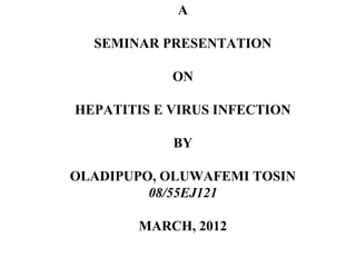 A
SEMINAR PRESENTATION
ON
HEPATITIS E VIRUS INFECTION
BY
OLADIPUPO, OLUWAFEMI TOSIN
08/55EJ121
MARCH, 2012
 