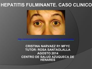 CRISTINA NARVAEZ R1 MFYC
TUTOR: ROSA SANTAOLALLA
AGOSTO 2014
CENTRO DE SALUD AZUQUECA DE
HENARES
http://sintomasdelahepatitis.com/hepatitis-a-fulminante/
HEPATITIS FULMINANTE. CASO CLINICO
 