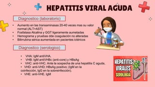HEPATITIS VIRAL AGUDA
Diagnostico (laboratorio)
• Aumento en las transaminasas 20-40 veces mas su valor
normal (ALT>AST)
•...