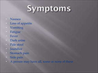  Nausea
 Loss of appetite
 Vomiting
 Fatigue
 Fever
 Dark urine
 Pale stool
 Jaundice
 Stomach pain
 Side pain
 A person may have all, some or none of these
 