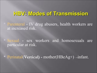  Parenteral - IV drug abusers, health workers are
at increased risk.
 Sexual - sex workers and homosexuals are
particular at risk.
 Perinatal(Vertical) - mother(HBeAg+) →infant.
HBV:HBV: Modes of TransmissionModes of Transmission
 