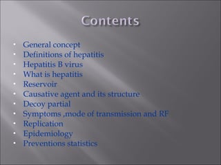  General concept
 Definitions of hepatitis
 Hepatitis B virus
 What is hepatitis
 Reservoir
 Causative agent and its structure
 Decoy partial
 Symptoms ,mode of transmission and RF
 Replication
 Epidemiology
 Preventions statistics
 