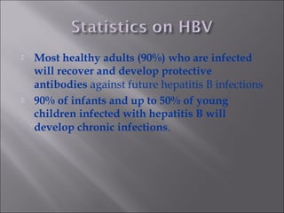  Most healthy adults (90%) who are infected
will recover and develop protective
antibodies against future hepatitis B infections
 90% of infants and up to 50% of young
children infected with hepatitis B will
develop chronic infections.
 