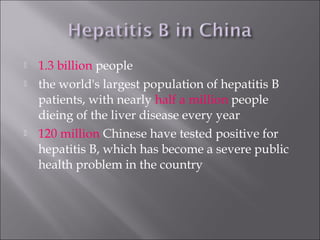  1.3 billion people
 the world's largest population of hepatitis B
patients, with nearly half a million people
dieing of the liver disease every year
 120 million Chinese have tested positive for
hepatitis B, which has become a severe public
health problem in the country
 