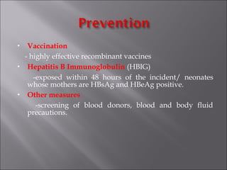  Vaccination
- highly effective recombinant vaccines
 Hepatitis B Immunoglobulin (HBIG)
-exposed within 48 hours of the incident/ neonates
whose mothers are HBsAg and HBeAg positive.
 Other measures
-screening of blood donors, blood and body fluid
precautions.
 