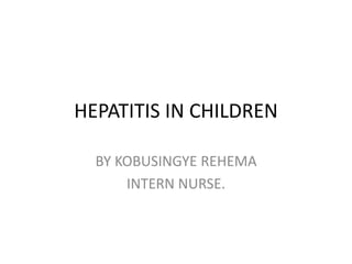 HEPATITIS IN CHILDREN
BY KOBUSINGYE REHEMA
INTERN NURSE.
 