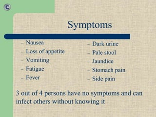 – Nausea
– Loss of appetite
– Vomiting
– Fatigue
– Fever
– Dark urine
– Pale stool
– Jaundice
– Stomach pain
– Side pain
Symptoms
3 out of 4 persons have no symptoms and can
infect others without knowing it
 