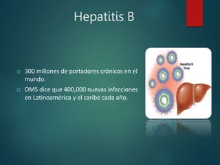 Hepatitis B
 300 millones de portadores crónicos en el
mundo.
 OMS dice que 400,000 nuevas infecciones
en Latinoamérica y el caribe cada año.
 