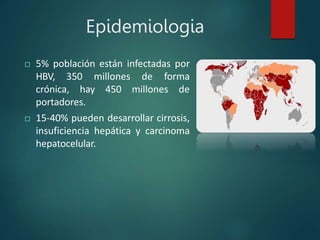 Epidemiologia
 5% población están infectadas por
HBV, 350 millones de forma
crónica, hay 450 millones de
portadores.
 15-40% pueden desarrollar cirrosis,
insuficiencia hepática y carcinoma
hepatocelular.
 