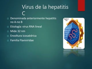 Virus de la hepatitis
C
 Denominada anteriormente hepatitis
no A-no B
 Etiología: virus RNA lineal
 Mide 32 nm
 Envoltura icosaédrica
 Familia Flaviviridae
 