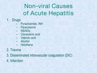 Non-viral Causes
of Acute Hepatitis
1. Drugs:
– Pyrazinamide, INH
– Paracetamol
– NSAIDs
– Clavaulanic acid
– Valproic acid
– Alcohol
– Helothene
2. Trauma
3. Disseminated intravascular coagulation (DIC)
4. Infarction
 