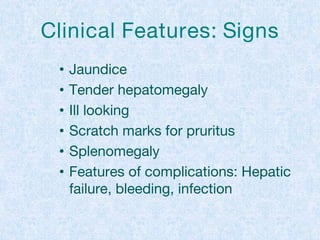 Clinical Features: Signs
• Jaundice
• Tender hepatomegaly
• Ill looking
• Scratch marks for pruritus
• Splenomegaly
• Features of complications: Hepatic
failure, bleeding, infection
 