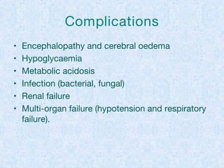 Complications
• Encephalopathy and cerebral oedema
• Hypoglycaemia
• Metabolic acidosis
• Infection (bacterial, fungal)
• Renal failure
• Multi-organ failure (hypotension and respiratory
failure).
 