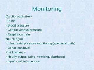 Monitoring
Cardiorespiratory
• Pulse
• Blood pressure
• Central venous pressure
• Respiratory rate
Neurological
• Intracranial pressure monitoring (specialist units)
• Conscious level
Fluid balance
• Hourly output (urine, vomiting, diarrhoea)
• Input: oral, intravenous
 