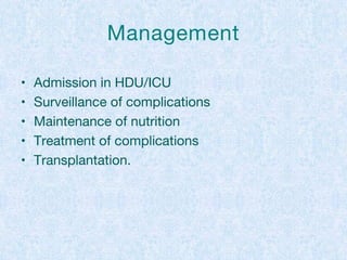 Management
• Admission in HDU/ICU
• Surveillance of complications
• Maintenance of nutrition
• Treatment of complications
• Transplantation.
 
