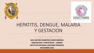 HEPATITIS, DENGUE, MALARIA
Y GESTACION
MR1 ASSTRID JHANDYRA FLORES RONDON
GINECOLOGÍA Y OBSTETRICIA – UNMSM
INSTITUTO NACIONAL MATERNO PERINATAL
NOVIEMBRE 2022
 