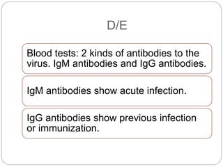 D/E
Blood tests: 2 kinds of antibodies to the
virus. IgM antibodies and IgG antibodies.
IgM antibodies show acute infection.
IgG antibodies show previous infection
or immunization.
 