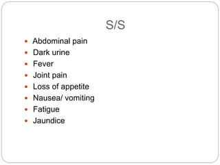 S/S
 Abdominal pain
 Dark urine
 Fever
 Joint pain
 Loss of appetite
 Nausea/ vomiting
 Fatigue
 Jaundice
 