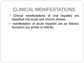 CLINICAL MENIFESTATIONS
 Clinical menifestations of viral hepatitis are
classified into acute and chronic phases.
 manifestation of acute hepatitis are as follows:
Symptom are similar to mild flu.
 