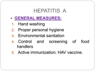 HEPATITIS A
 GENERAL MEASURES:
1. Hand washing
2. Proper personal hygiene
3. Environmental sanitation
4. Control and screening of food
handlers
5. Active immunization: HAV vaccine.
 