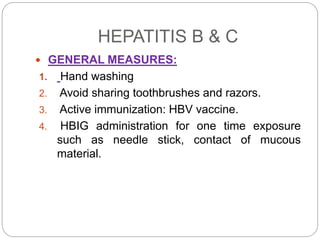 HEPATITIS B & C
 GENERAL MEASURES:
1. Hand washing
2. Avoid sharing toothbrushes and razors.
3. Active immunization: HBV vaccine.
4. HBIG administration for one time exposure
such as needle stick, contact of mucous
material.
 