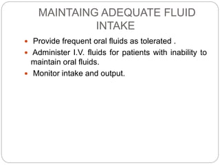 MAINTAING ADEQUATE FLUID
INTAKE
 Provide frequent oral fluids as tolerated .
 Administer I.V. fluids for patients with inability to
maintain oral fluids.
 Monitor intake and output.
 