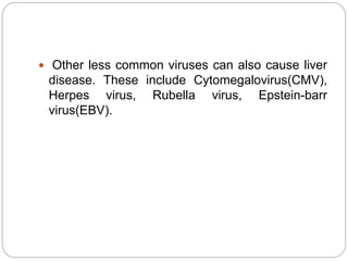  Other less common viruses can also cause liver
disease. These include Cytomegalovirus(CMV),
Herpes virus, Rubella virus, Epstein-barr
virus(EBV).
 