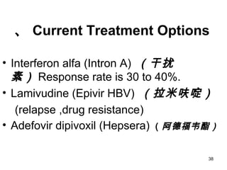 38
、 Current Treatment Options
• Interferon alfa (Intron A) （干扰
素） Response rate is 30 to 40%.
• Lamivudine (Epivir HBV) （拉米呋啶）
(relapse ,drug resistance)
• Adefovir dipivoxil (Hepsera) （阿德福韦酯）
 