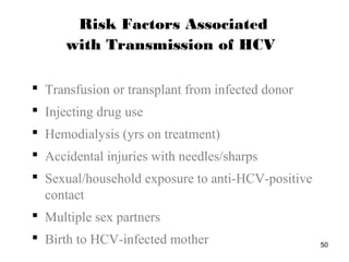50
 Transfusion or transplant from infected donor
 Injecting drug use
 Hemodialysis (yrs on treatment)
 Accidental injuries with needles/sharps
 Sexual/household exposure to anti-HCV-positive
contact
 Multiple sex partners
 Birth to HCV-infected mother
Risk Factors Associated
with Transmission of HCV
 