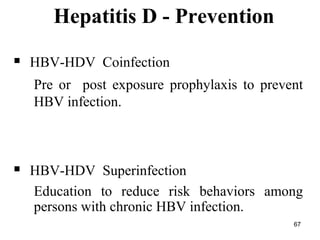 67
 HBV-HDV Coinfection
Pre or post exposure prophylaxis to prevent
HBV infection.
 HBV-HDV Superinfection
Education to reduce risk behaviors among
persons with chronic HBV infection.
Hepatitis D - Prevention
 