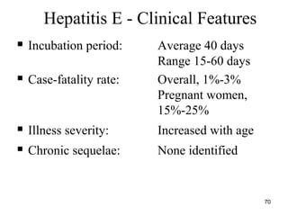 70
 Incubation period: Average 40 days
Range 15-60 days
 Case-fatality rate: Overall, 1%-3%
Pregnant women,
15%-25%
 Illness severity: Increased with age
 Chronic sequelae: None identified
Hepatitis E - Clinical Features
 