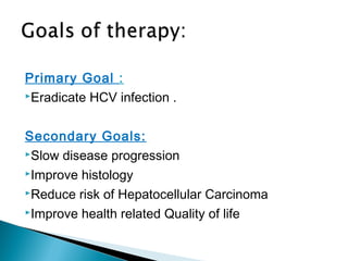 Primary Goal :
Eradicate HCV infection .
Secondary Goals:
Slow disease progression
Improve histology
Reduce risk of Hepatocellular Carcinoma
Improve health related Quality of life
 