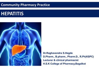 HEPATITIS
Dr.Raghavendra S.Hegde
D.Pharm., B.pharm., Pharm.D., R.Ph(KSPC)
Lecturer & clinical pharmacist
H.S.K College of Pharmacy,Bagalkot
Community Pharmacy Practice
 