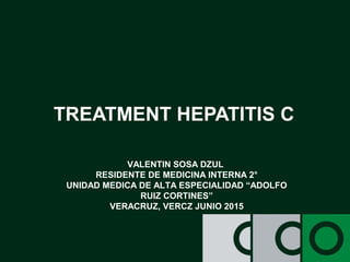 TREATMENT HEPATITIS C
VALENTIN SOSA DZUL
RESIDENTE DE MEDICINA INTERNA 2°
UNIDAD MEDICA DE ALTA ESPECIALIDAD “ADOLFO
RUIZ CORTINES”
VERACRUZ, VERCZ JUNIO 2015
 