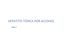 HEPATITIS TÓXICA POR ALCOHOL
Equipo 1
 