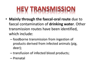 • Mainly through the faecal-oral route due to
faecal contamination of drinking water. Other
transmission routes have been identified,
which include:
– foodborne transmission from ingestion of
products derived from infected animals (pig,
deer);
– transfusion of infected blood products;
– Prenatal

 