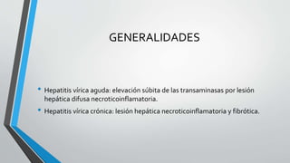 GENERALIDADES
• Hepatitis vírica aguda: elevación súbita de las transaminasas por lesión
hepática difusa necroticoinflamatoria.
• Hepatitis vírica crónica: lesión hepática necroticoinflamatoria y fibrótica.
 