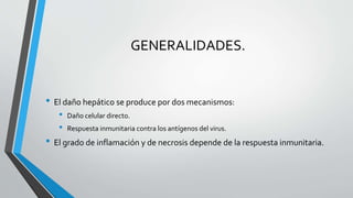 GENERALIDADES.
• El daño hepático se produce por dos mecanismos:
• Daño celular directo.
• Respuesta inmunitaria contra los antígenos del virus.
• El grado de inflamación y de necrosis depende de la respuesta inmunitaria.
 