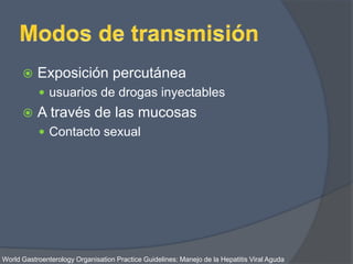  Exposición percutánea
 usuarios de drogas inyectables
 A través de las mucosas
 Contacto sexual
World Gastroenterology Organisation Practice Guidelines: Manejo de la Hepatitis Viral Aguda
 