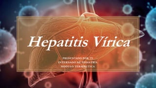 Hepatitis Vírica
PRESENTADO POR: T1
INTERNADO DE PEDIATRIA
MODULO TERAPEUTICA
 